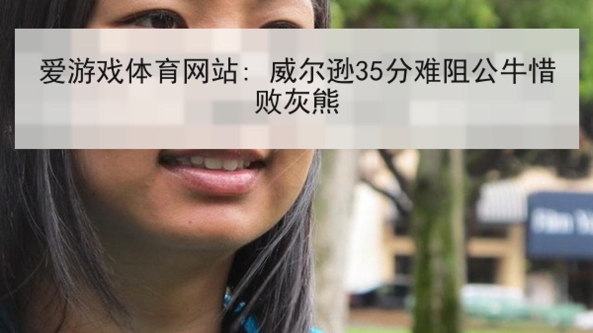 爱游戏体育网站: 威尔逊35分难阻公牛惜败灰熊 爱游戏体育网站: 威尔逊35分难阻公牛惜败灰熊