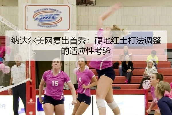纳达尔美网复出首秀：硬地红土打法调整的适应性考验