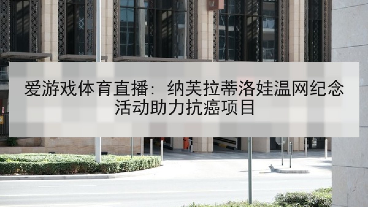 爱游戏体育直播: 纳芙拉蒂洛娃温网纪念活动助力抗癌项目
