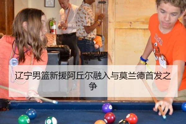 辽宁男篮新援阿丘尔融入与莫兰德首发之争