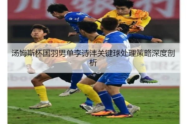 汤姆斯杯国羽男单李诗沣关键球处理策略深度剖析
