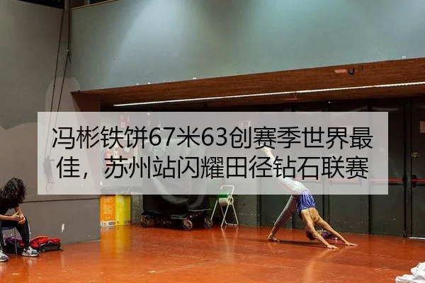 冯彬铁饼67米63创赛季世界最佳，苏州站闪耀田径钻石联赛