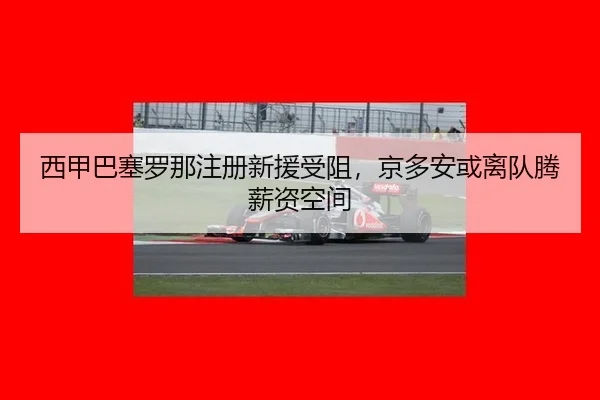 西甲巴塞罗那注册新援受阻，京多安或离队腾薪资空间