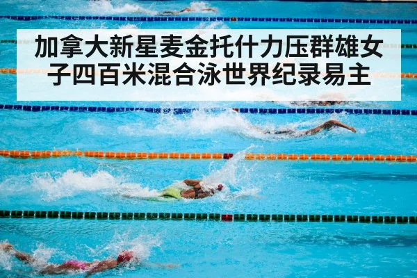 加拿大新星麦金托什力压群雄女子四百米混合泳世界纪录易主