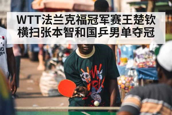 WTT法兰克福冠军赛王楚钦横扫张本智和国乒男单夺冠