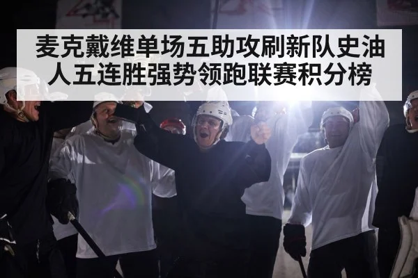麦克戴维单场五助攻刷新队史油人五连胜强势领跑联赛积分榜