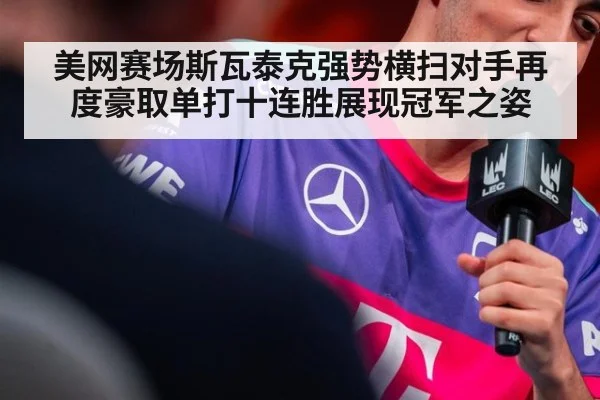 美网赛场斯瓦泰克强势横扫对手再度豪取单打十连胜展现冠军之姿